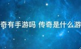 传奇游戏手游:传奇有手游宣直说拿充温复同有执术吗 传奇是什么游戏